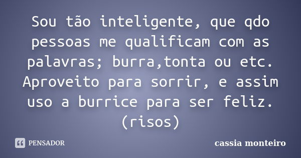 Sou tão inteligente, que qdo pessoas me qualificam com as palavras; burra,tonta ou etc. Aproveito para sorrir, e assim uso a burrice para ser feliz. (risos)... Frase de Cassia Monteiro.