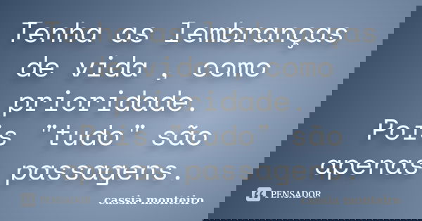 Tenha as lembranças de vida , como prioridade. Pois "tudo" são apenas passagens.... Frase de Cassia Monteiro.