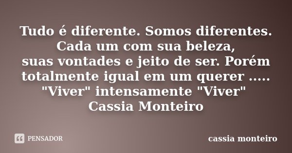 Tudo é diferente. Somos diferentes. Cada um com sua beleza, suas vontades e jeito de ser. Porém totalmente igual em um querer ..... "Viver" intensamen... Frase de Cassia Monteiro.