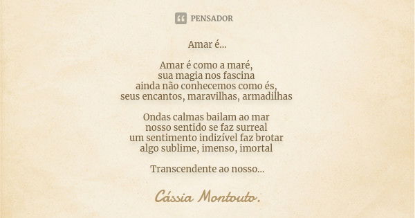 Amar é... Amar é como a maré, sua magia nos fascina ainda não conhecemos como és, seus encantos, maravilhas, armadilhas Ondas calmas bailam ao mar nosso sentido... Frase de Cássia Montouto.