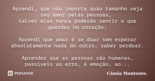 Aprendi, que não importa quão tamanho seja seu amor pelas pessoas, talvez elas nunca poderão sentir o que guardas no coração; Aprendi que amar é se doar sem esp... Frase de Cássia Montouto.