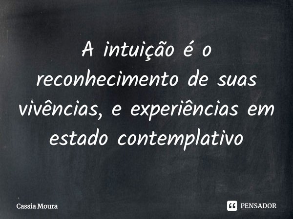 ⁠A intuição é o reconhecimento de suas vivências, e experiências em estado contemplativo... Frase de Cassia Moura.