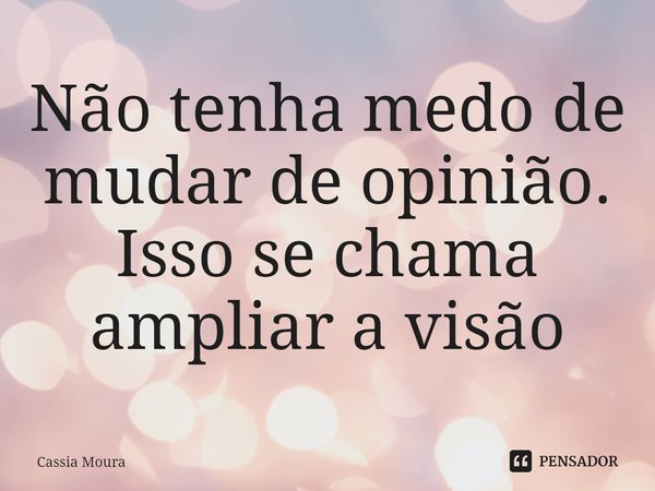 ⁠⁠Não tenha medo de mudar de opinião. Isso se chama ampliar a visão.... Frase de Cassia Moura.