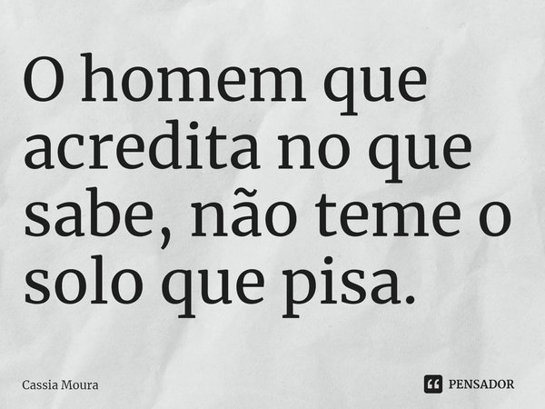 ⁠O homem que acredita no que sabe, não teme o solo que pisa.... Frase de Cassia Moura.