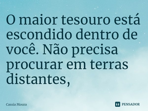 O maior tesouro está escondido dentro de você. ⁠Não precisa procurar em terras distantes,... Frase de Cassia Moura.