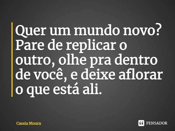 ⁠⁠Quer um mundo novo? Pare de replicar o outro, olhe pra dentro de você, e deixe aflorar o que está ali.... Frase de Cassia Moura.
