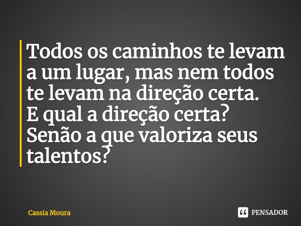 Todos os caminhos te levam a um lugar, mas nem todos te levam na direção certa.
E qual a direção certa? Senão a que valoriza seus talentos?... Frase de Cassia Moura.