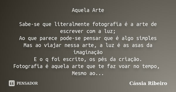 Aquela Arte Sabe-se que literalmente fotografia é a arte de escrever com a luz; Ao que parece pode-se pensar que é algo simples Mas ao viajar nessa arte, a luz ... Frase de Cássia Ribeiro.