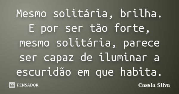 Mesmo solitária, brilha. E por ser tão forte, mesmo solitária, parece ser capaz de iluminar a escuridão em que habita.... Frase de Cassia Silva.