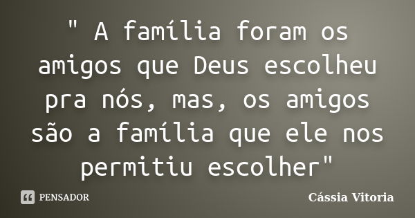 " A família foram os amigos que Deus escolheu pra nós, mas, os amigos são a família que ele nos permitiu escolher"... Frase de Cássia Vitoria.