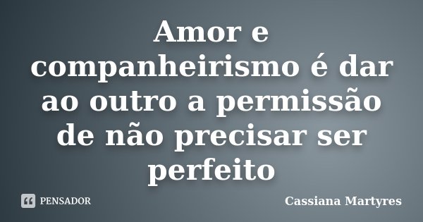 Amor e companheirismo é dar ao outro a permissão de não precisar ser perfeito... Frase de Cassiana Martyres.