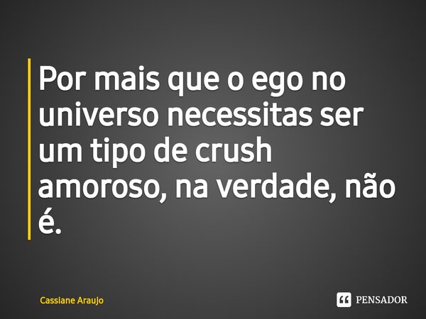 ⁠Por mais que o ego no universo necessitas ser um tipo de crush amoroso, na verdade, não é.... Frase de Cassiane Araujo.