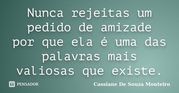 Nunca rejeitas um pedido de amizade por que ela é uma das palavras mais valiosas que existe.... Frase de Cassiane De Souza Monteiro.