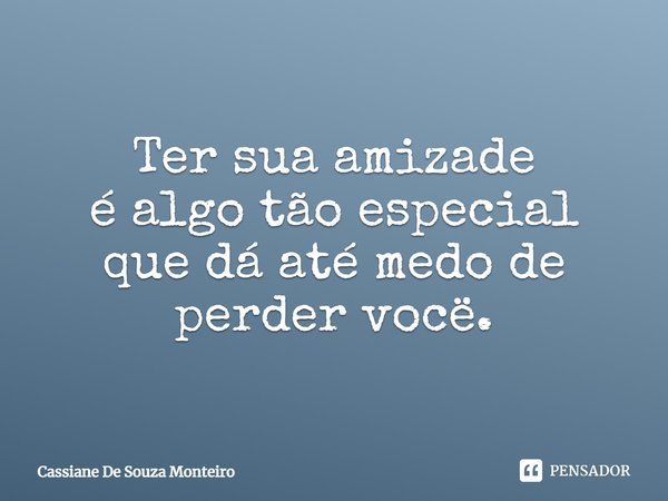 Ter sua amizade é algo tão especial que dá até medo de perder você.... Frase de Cassiane De Souza Monteiro.