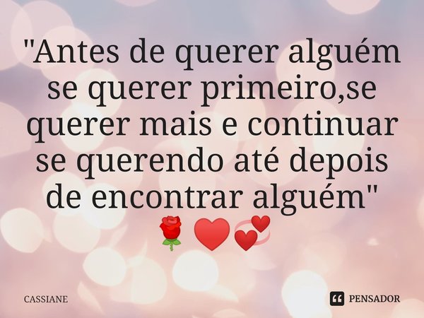 ⁠"Antes de querer alguém se querer primeiro,se querer mais e continuar se querendo até depois de encontrar alguém" 🌹♥️💞... Frase de CASSIANE.