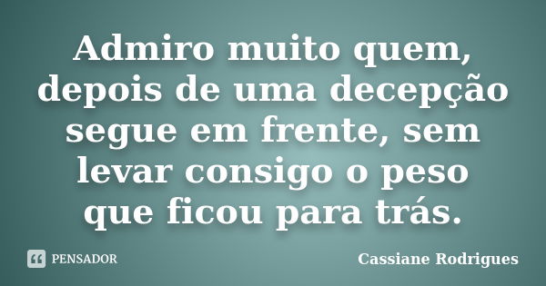 Admiro muito quem, depois de uma decepção segue em frente, sem levar consigo o peso que ficou para trás.... Frase de Cassiane Rodrigues.