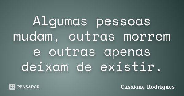 Algumas pessoas mudam, outras morrem e outras apenas deixam de existir.... Frase de Cassiane Rodrigues.