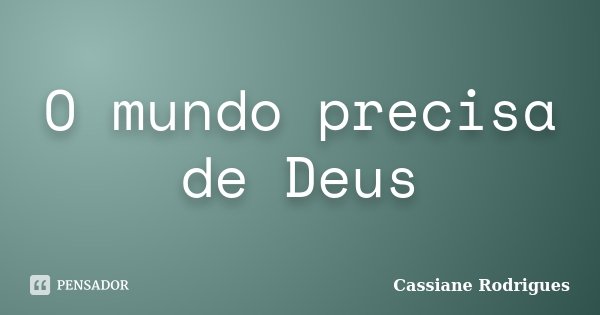 O mundo precisa de Deus... Frase de Cassiane Rodrigues.
