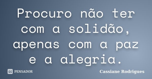 Procuro não ter com a solidão, apenas com a paz e a alegria.... Frase de Cassiane Rodrigues.