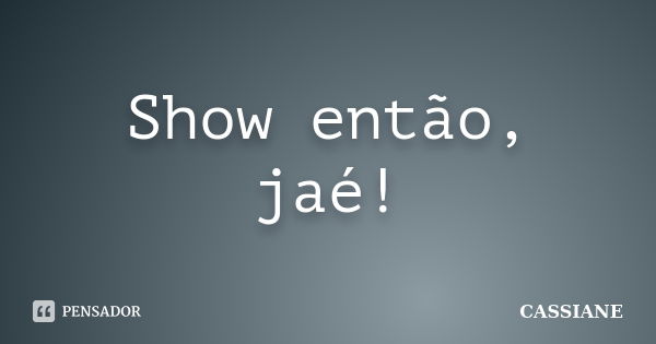 Show então, jaé!... Frase de Cassiane.