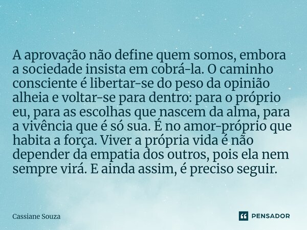 ⁠A aprovação não define quem somos, embora a sociedade insista em cobrá-la. O caminho consciente é libertar-se do peso da opinião alheia e voltar-se para dentro... Frase de Cassiane Souza.