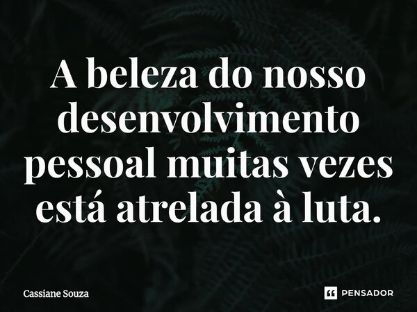 A beleza do nosso desenvolvimento pessoal muitas vezes está atrelada à luta.... Frase de Cassiane Souza.