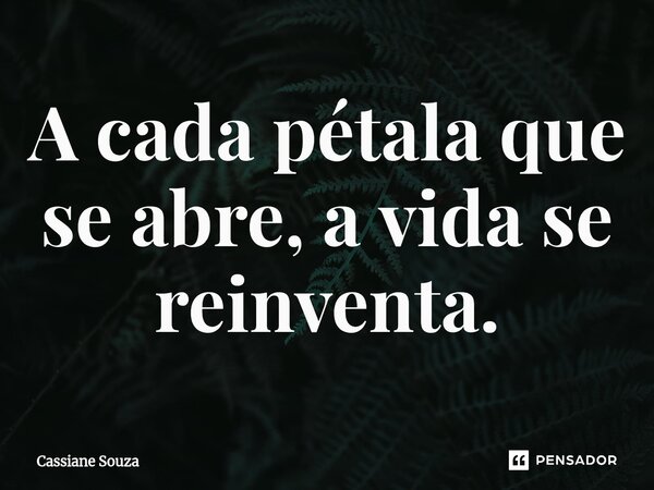 ⁠A cada pétala que se abre, a vida se reinventa.... Frase de Cassiane Souza.