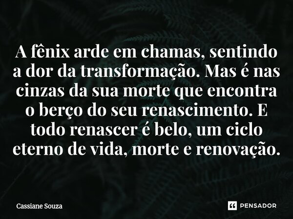 A fênix arde em chamas, sentindo a dor da transformação. Mas é nas cinzas da sua morte que encontra o berço do seu renascimento. E todo renascer é belo, um cic... Frase de Cassiane Souza.
