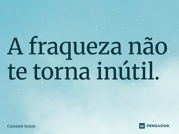 A fraqueza não te torna inútil.... Frase de Cassiane Souza.