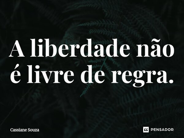 ⁠A liberdade não é livre de regra.... Frase de Cassiane Souza.