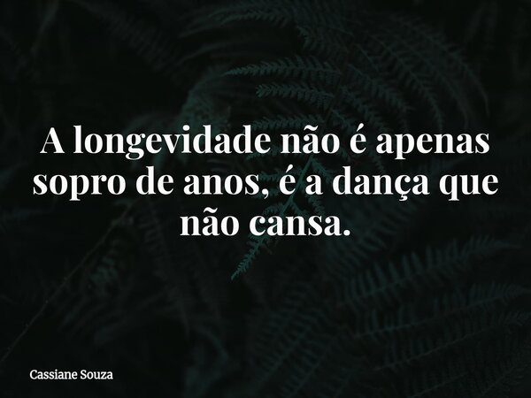 A longevidade não é apenas sopro de anos, é a dança que não cansa.... Frase de Cassiane Souza.