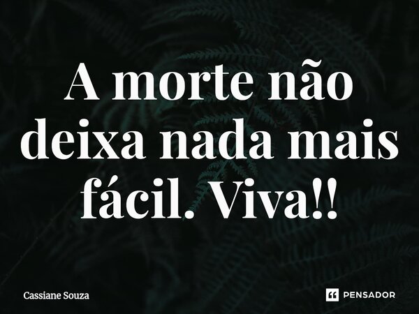 ⁠A morte não deixa nada mais fácil. Viva!!... Frase de Cassiane Souza.