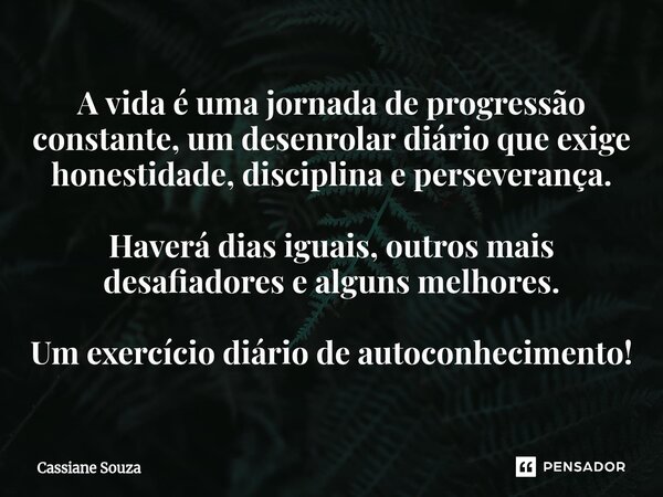 A vida é uma jornada de progressão constante, um desenrolar diário que exige honestidade, disciplina e perseverança. Haverá dias iguais, outros mais desafiador... Frase de Cassiane Souza.