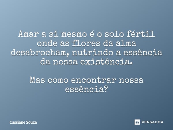 ⁠Amar a si mesmo é o solo fértil onde as flores da alma desabrocham, nutrindo a essência da nossa existência. Mas como encontrar nossa essência?... Frase de Cassiane Souza.