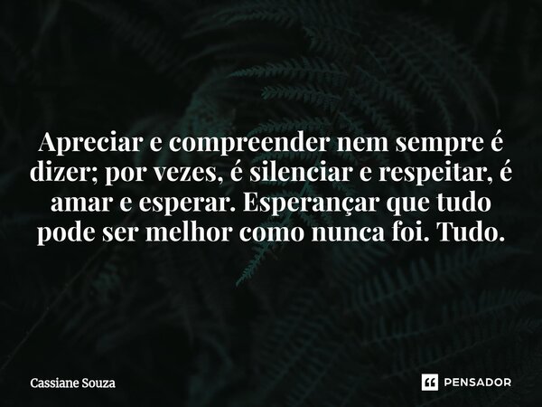 ⁠Apreciar e compreender nem sempre é dizer; por vezes, é silenciar e respeitar, é amar e esperar. Esperançar que tudo pode ser melhor como nunca foi. Tudo.... Frase de Cassiane Souza.