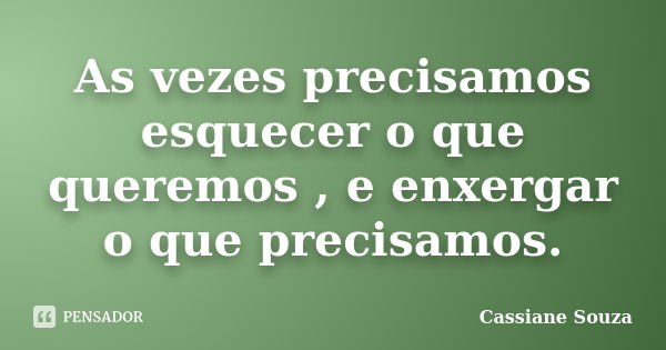 As vezes precisamos esquecer o que queremos , e enxergar o que precisamos.... Frase de Cassiane Souza.