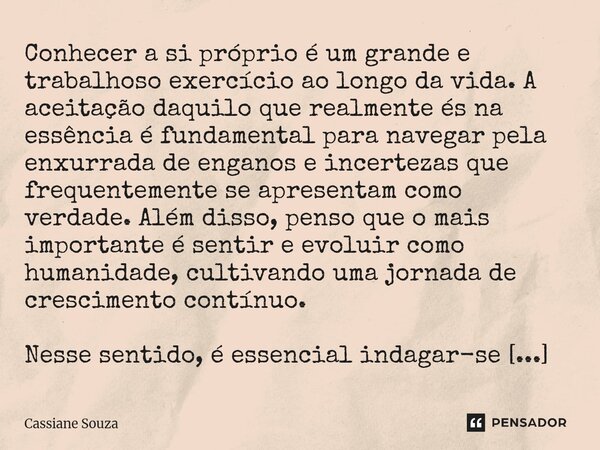 Conhecer a si próprio é um grande e trabalhoso exercício ao longo da vida. A aceitação daquilo que realmente és na essência é fundamental para navegar pela enx... Frase de Cassiane Souza.