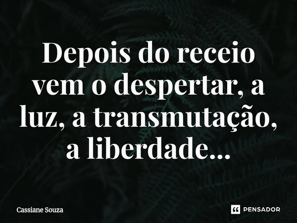 Depois do receio vem o despertar, a luz, a transmutação, a liberdade...... Frase de Cassiane Souza.