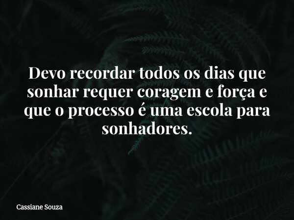 Devo recordar todos os dias que sonhar requer coragem e força e que o processo é uma escola para sonhadores.... Frase de Cassiane Souza.