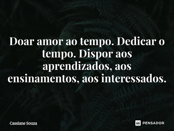 ⁠Doar amor ao tempo. Dedicar o tempo. Dispor aos aprendizados, aos ensinamentos, aos interessados.... Frase de Cassiane Souza.