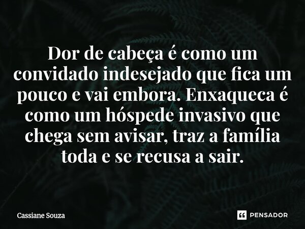 ⁠Dor de cabeça é como um convidado indesejado que fica um pouco e vai embora. Enxaqueca é como um hóspede invasivo que chega sem avisar, traz a família toda e s... Frase de Cassiane Souza.