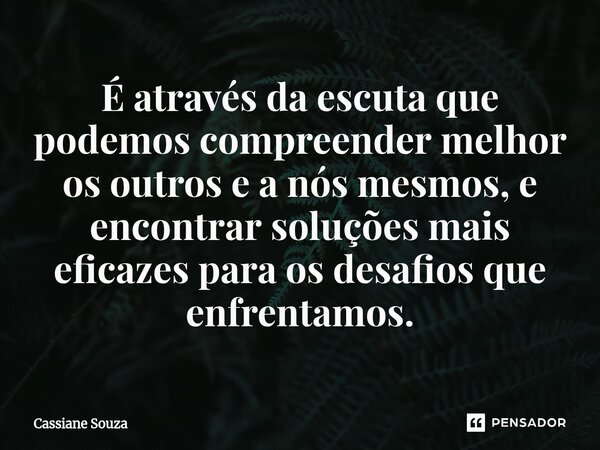 ⁠É através da escuta que podemos compreender melhor os outros e a nós mesmos, e encontrar soluções mais eficazes para os desafios que enfrentamos.... Frase de Cassiane Souza.