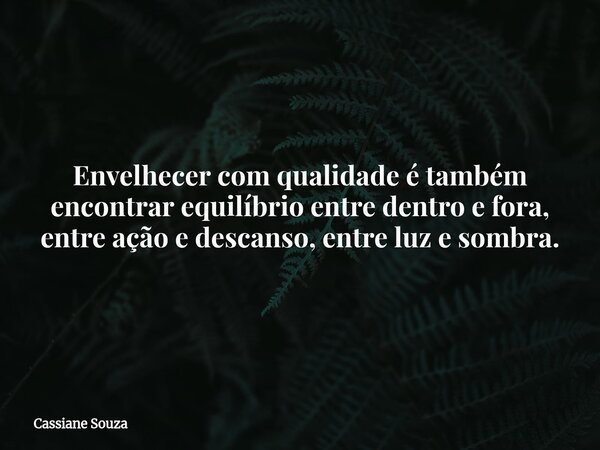 Envelhecer com qualidade é também encontrar equilíbrio entre dentro e fora, entre ação e descanso, entre luz e sombra.... Frase de Cassiane Souza.