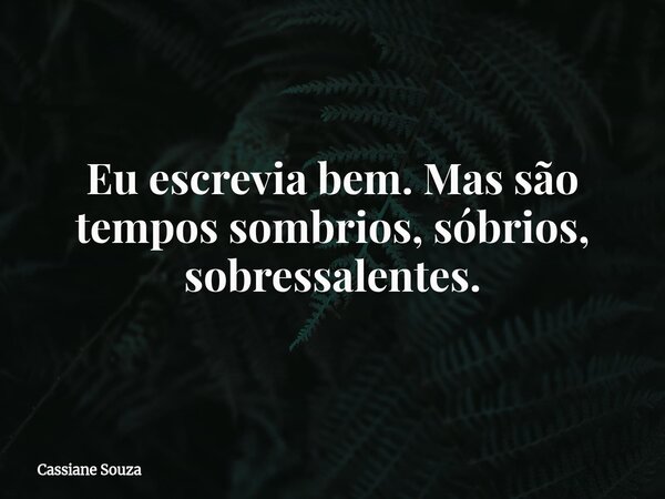 Eu escrevia bem. Mas são tempos sombrios, sóbrios, sobressalentes.... Frase de Cassiane Souza.
