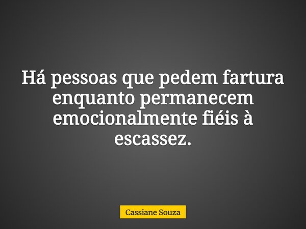 Há pessoas que pedem fartura enquanto permanecem emocionalmente fiéis à escassez.... Frase de Cassiane Souza.