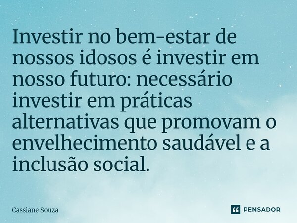 ⁠Investir no bem-estar de nossos idosos é investir em nosso futuro: necessário investir em práticas alternativas que promovam o envelhecimento saudável e a incl... Frase de Cassiane Souza.