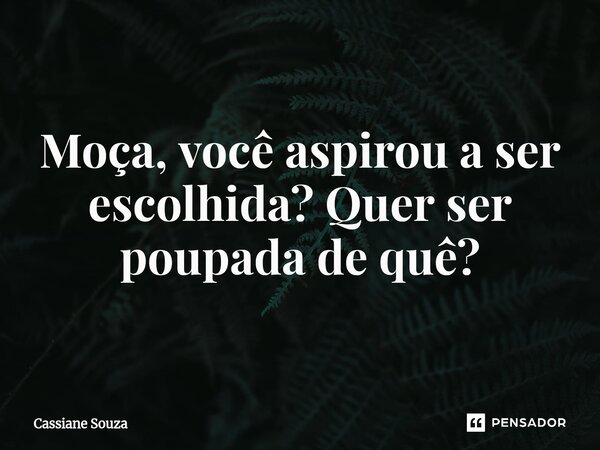 ⁠Moça, você aspirou a ser escolhida? Quer ser poupada de quê?... Frase de Cassiane Souza.