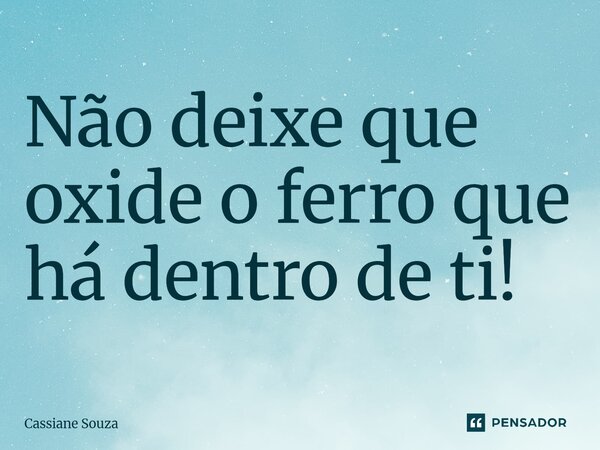 Não deixe que oxide o ferro que há dentro de ti!... Frase de Cassiane Souza.