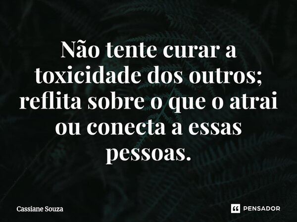 Não tente curar a toxicidade dos outros; reflita sobre o que o atrai ou conecta a essas pessoas.... Frase de Cassiane Souza.