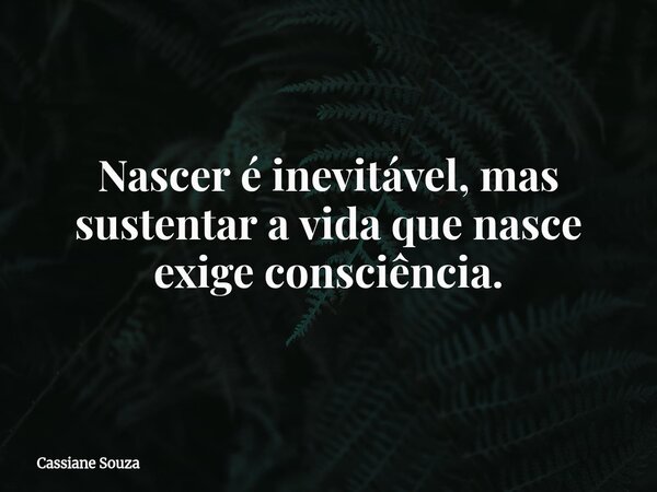 Nascer é inevitável, mas sustentar a vida que nasce exige consciência.... Frase de Cassiane Souza.